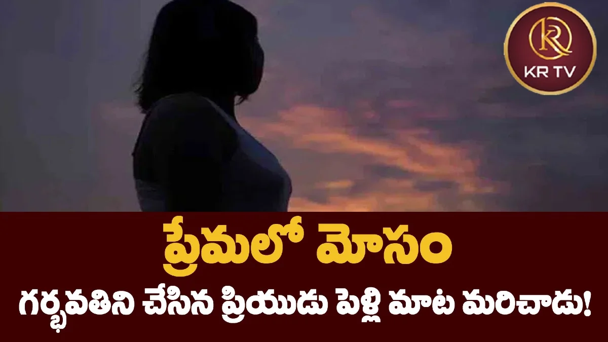 ప్రేమలో మోసం.. గర్భవతిని చేసిన ప్రియుడు పెళ్లి మాట మరిచాడు!