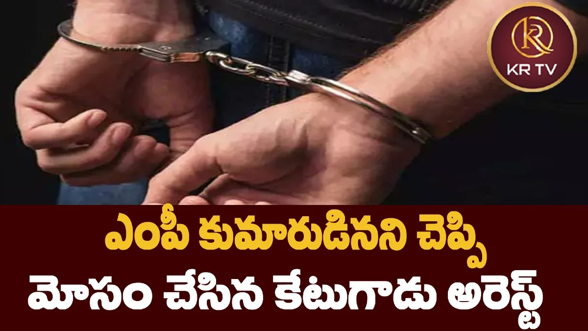 ఎంపీ కుమారుడినని చెప్పి మోసం చేసిన కేటుగాడు అరెస్ట్